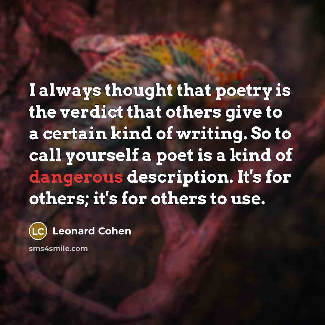 “I always thought that poetry is the verdict that others give to a certain kind of writing. So to call yourself a poet is a kind of dangerous description. It's for others; it's for others to use.” quote by Leonard Cohen