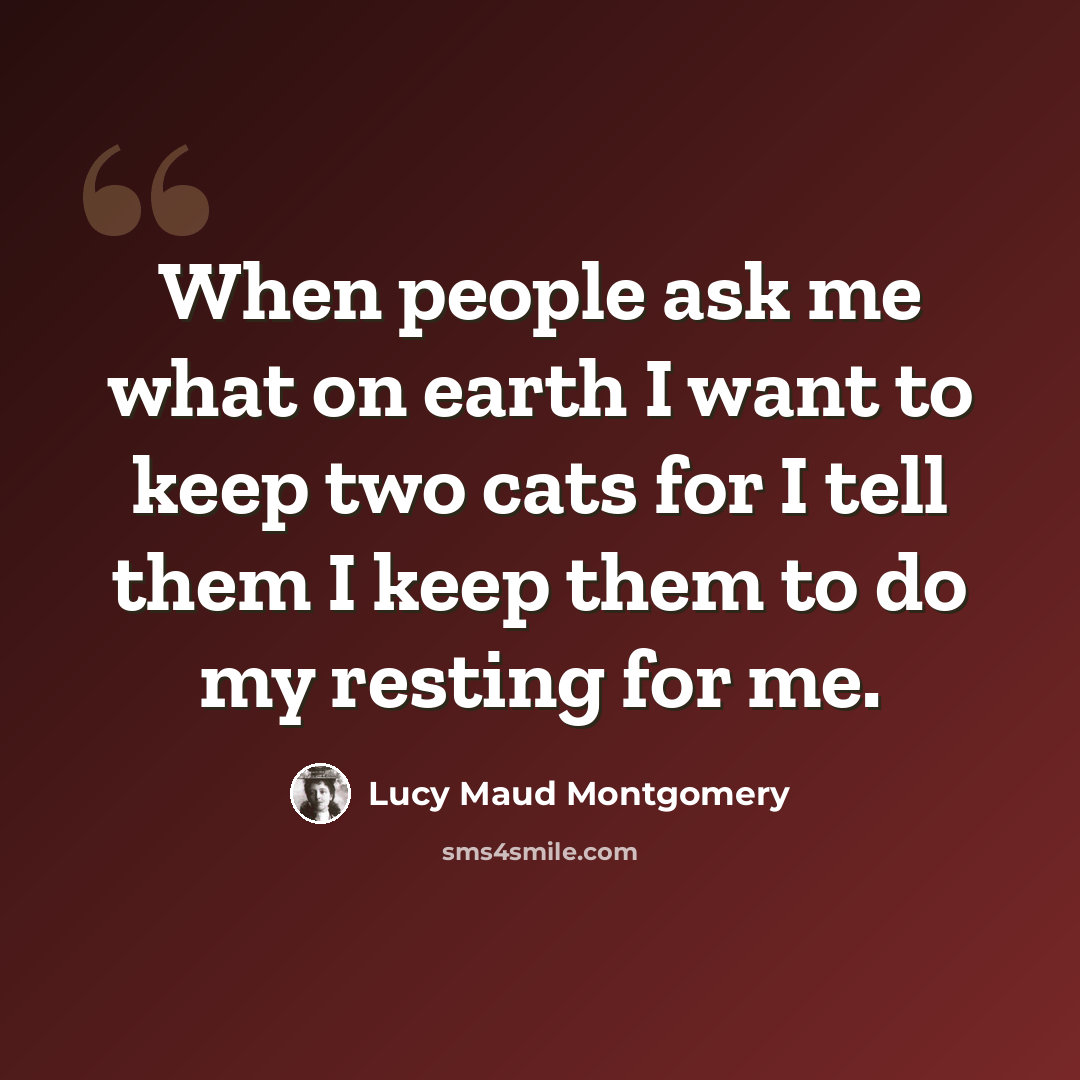 “When people ask me what on earth I want to keep two cats for I tell them I keep them to do my resting for me.” quote by Lucy Maud Montgomery