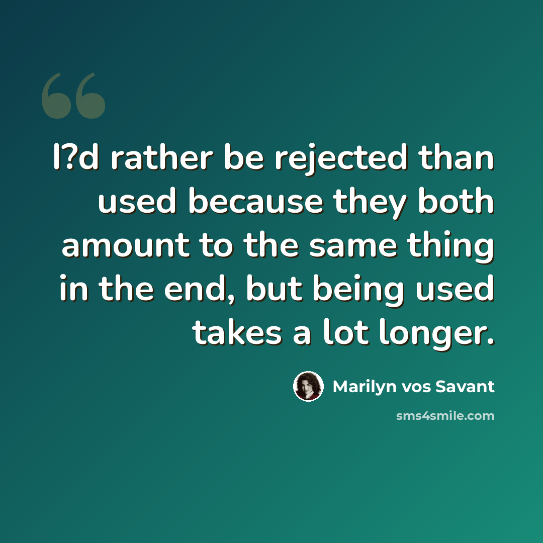 “I?d rather be rejected than used because they both amount to the same thing in the end, but being used takes a lot longer.” quote by Marilyn vos Savant