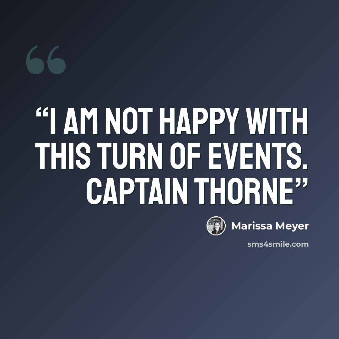 “I am not happy with this turn of events. Captain Thorne” quote by Marissa Meyer