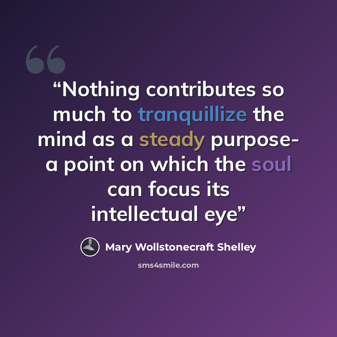 “Nothing contributes so much to tranquillize the mind as a steady purpose- a point on which the soul can focus its intellectual eye” quote by Mary Wollstonecraft Shelley