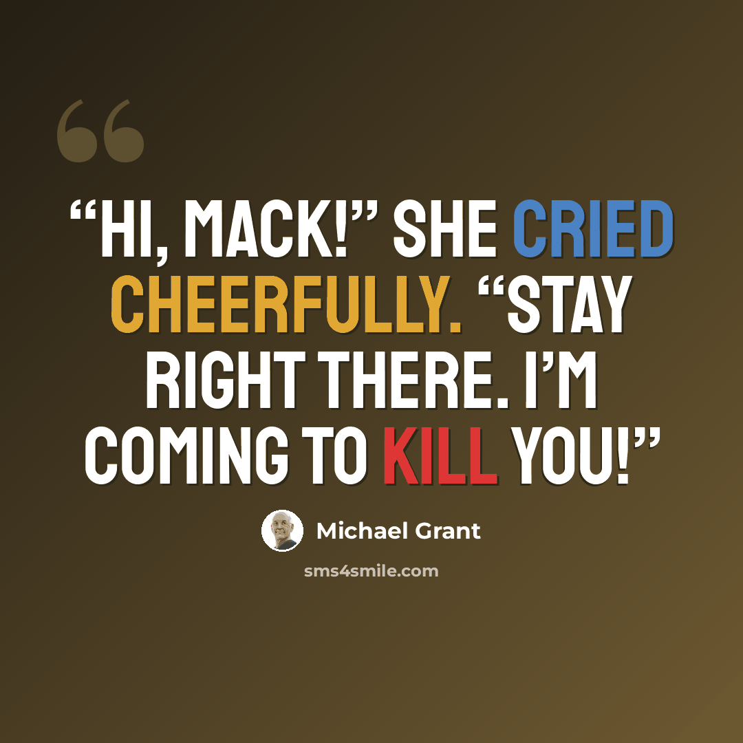 “Hi, Mack!” she cried cheerfully. “Stay right there. I’m coming to kill you!” quote by Michael Grant