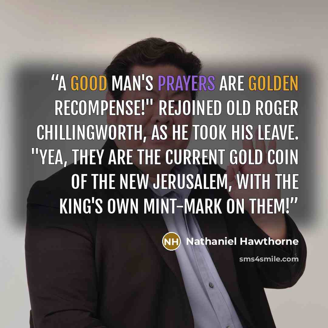 “A good man's prayers are golden recompense!" rejoined old Roger Chillingworth, as he took his leave. "Yea, they are the current gold coin of the New Jerusalem, with the King's own mint-mark on them!” quote by Nathaniel Hawthorne