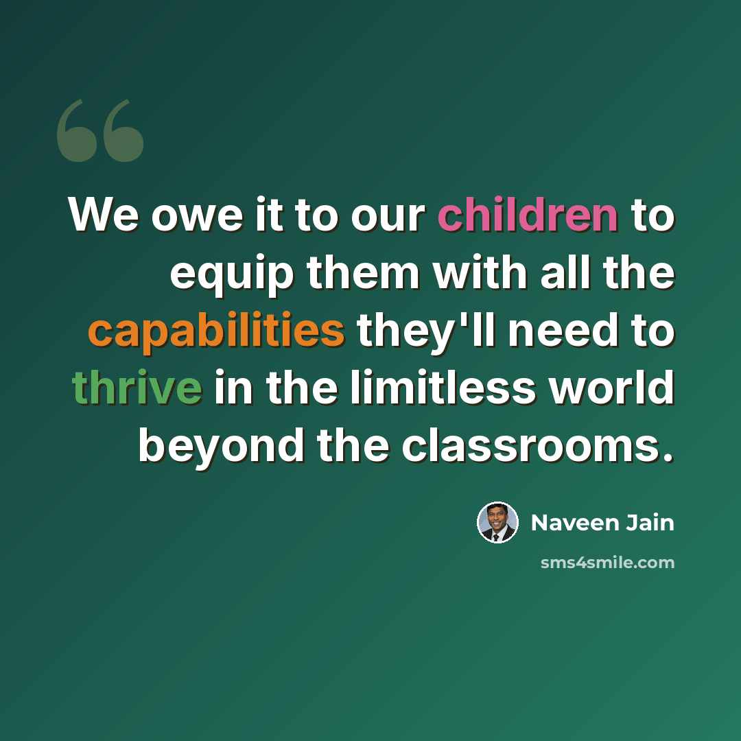 “We owe it to our children to equip them with all the capabilities they'll need to thrive in the limitless world beyond the classrooms.” quote by Naveen Jain