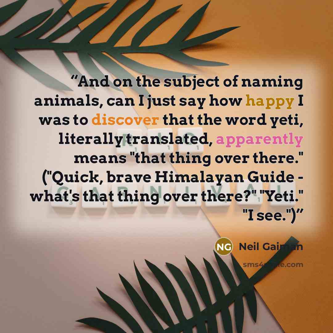 “And on the subject of naming animals, can I just say how happy I was to discover that the word yeti, literally translated, apparently means "that thing over there." ("Quick, brave Himalayan Guide - what's that thing over there?" "Yeti." "I see.")” quote by Neil Gaiman