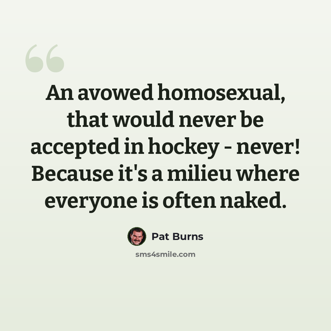 “An avowed homosexual, that would never be accepted in hockey - never! Because it's a milieu where everyone is often naked.” quote by Pat Burns