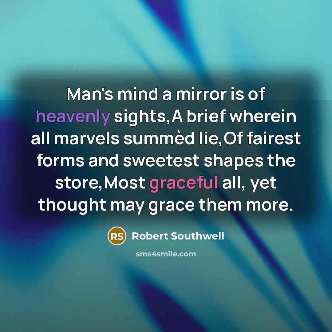 “Man's mind a mirror is of heavenly sights,A brief wherein all marvels summèd lie,Of fairest forms and sweetest shapes the store,Most graceful all, yet thought may grace them more.” quote by Robert Southwell