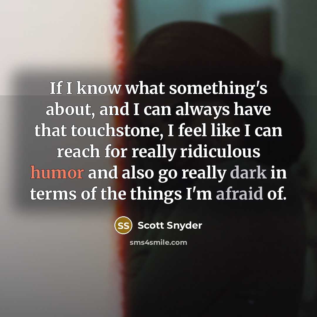 “If I know what something's about, and I can always have that touchstone, I feel like I can reach for really ridiculous humor and also go really dark in terms of the things I'm afraid of.” quote by Scott Snyder