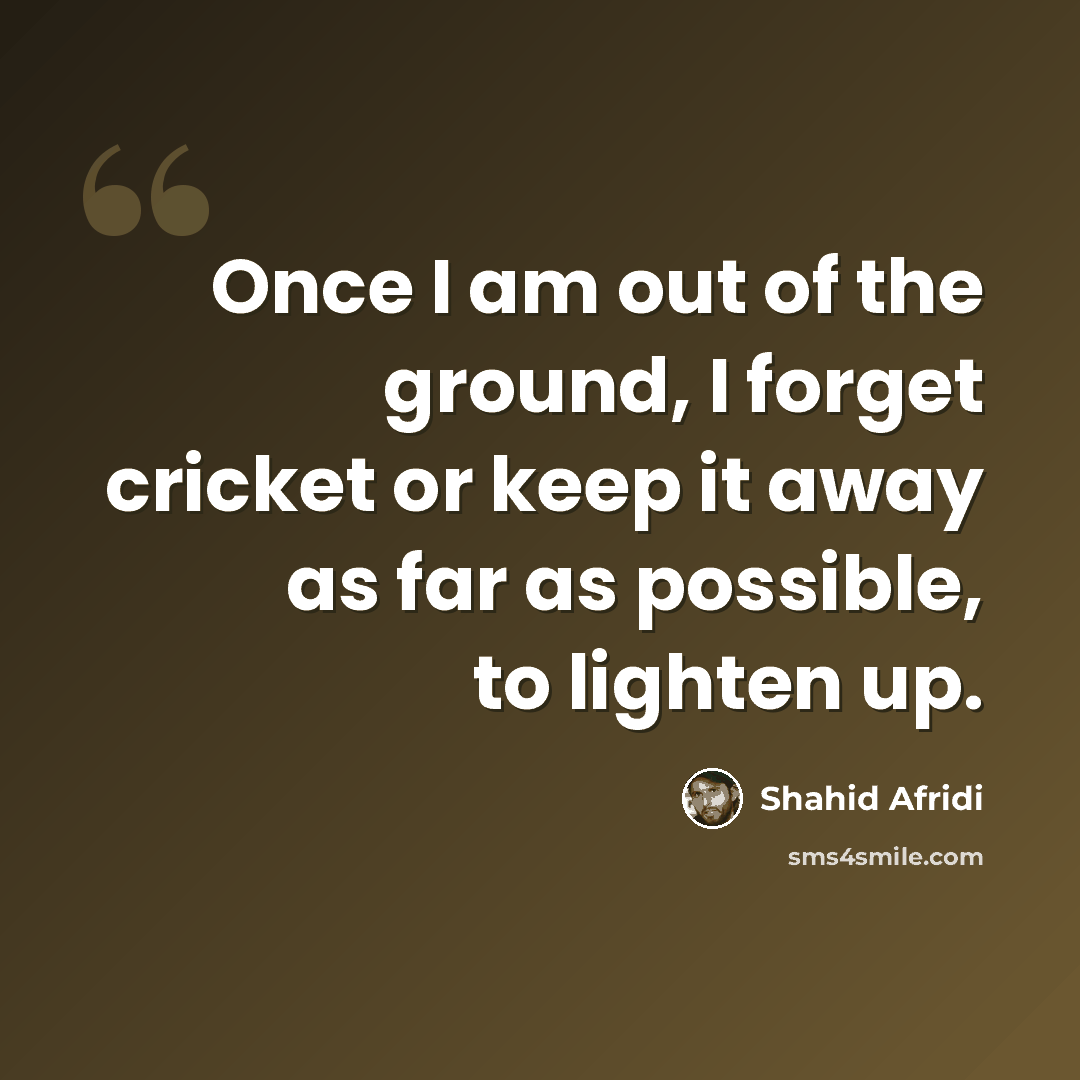 “Once I am out of the ground, I forget cricket or keep it away as far as possible, to lighten up.” quote by Shahid Afridi