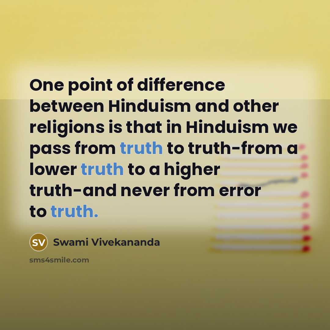 “One point of difference between Hinduism and other religions is that in Hinduism we pass from truth to truth-from a lower truth to a higher truth-and never from error to truth.” quote by Swami Vivekananda