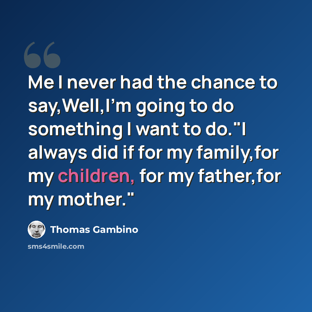 “Me I never had the chance to say,Well,I'm going to do something I want to do."I always did if for my family,for my children, for my father,for my mother."” quote by Thomas Gambino