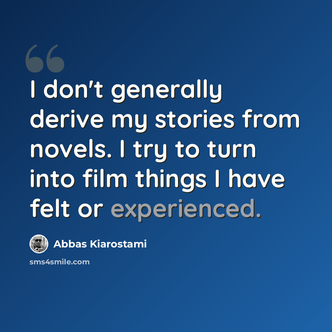 “I don't generally derive my stories from novels. I try to turn into film things I have felt or experienced.” quote by Abbas Kiarostami