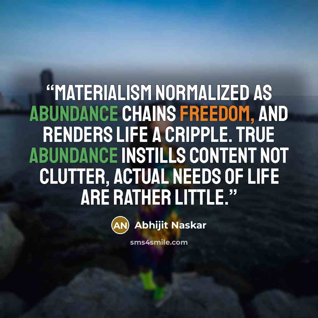 “Materialism normalized as abundance chains freedom, and renders life a cripple. True abundance instills content not clutter, Actual needs of life are rather little.” quote by Abhijit Naskar