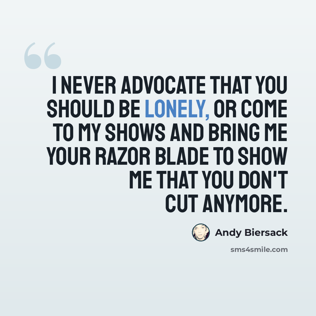 “I never advocate that you should be lonely, or come to my shows and bring me your razor blade to show me that you don't cut anymore.” quote by Andy Biersack