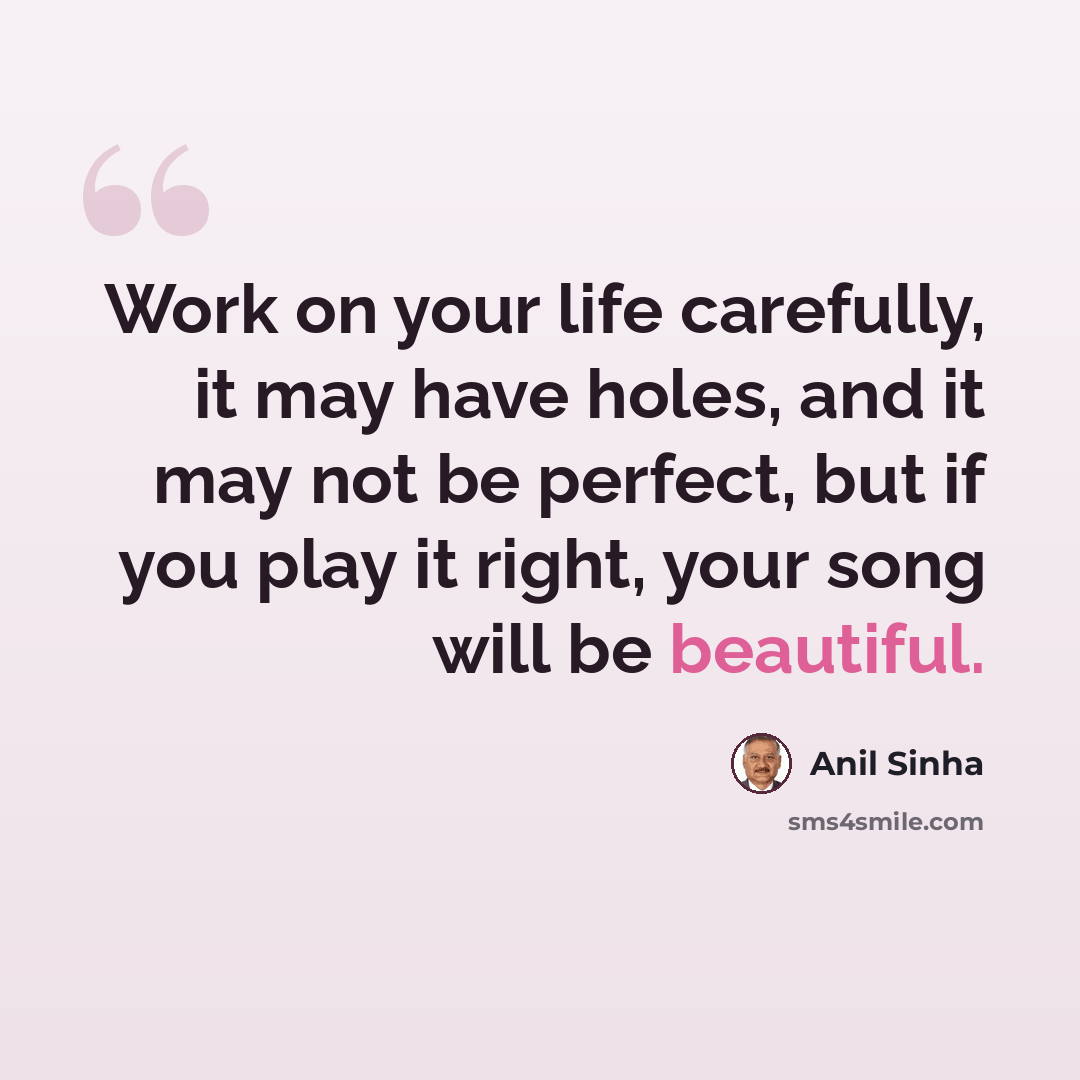 “Work on your life carefully, it may have holes, and it may not be perfect, but if you play it right, your song will be beautiful.” quote by Anil Sinha