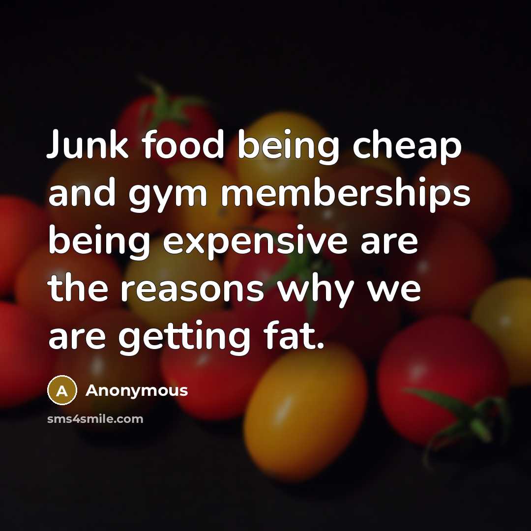 “Junk food being cheap and gym memberships being expensive are the reasons why we are getting fat.” quote by Anonymous