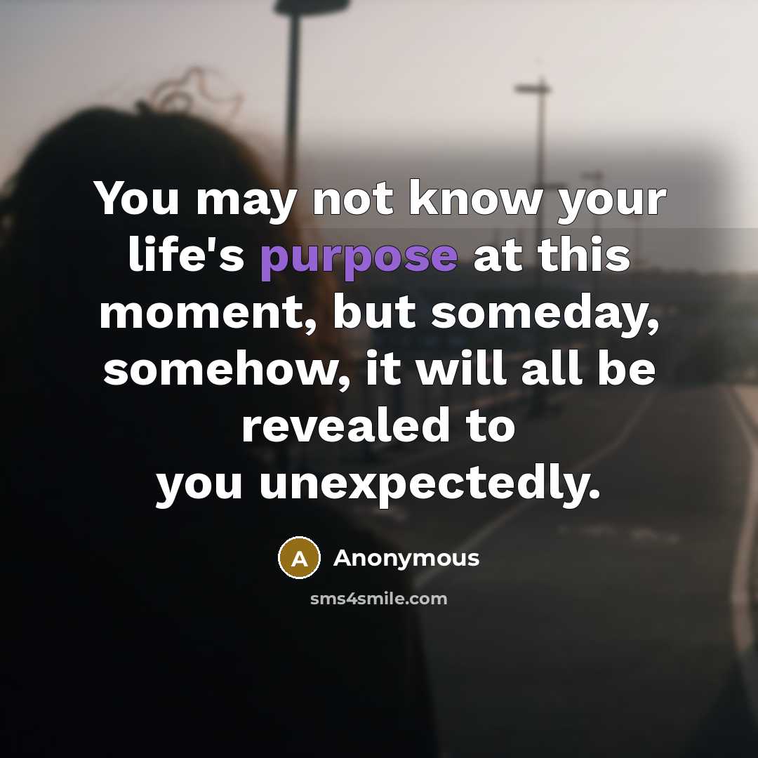 “You may not know your life's purpose at this moment, but someday, somehow, it will all be revealed to you unexpectedly.” quote by Anonymous