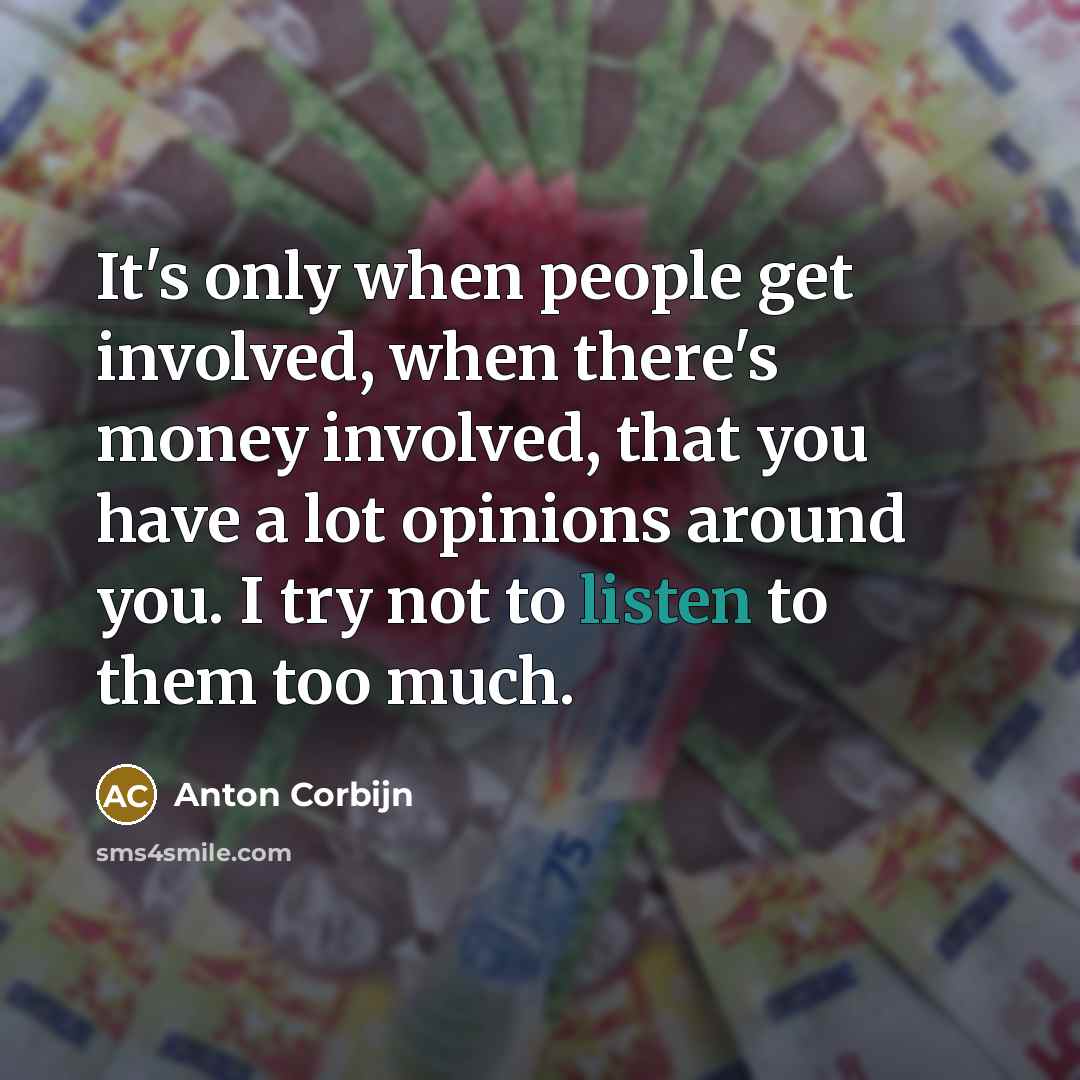 “It's only when people get involved, when there's money involved, that you have a lot opinions around you. I try not to listen to them too much.” quote by Anton Corbijn