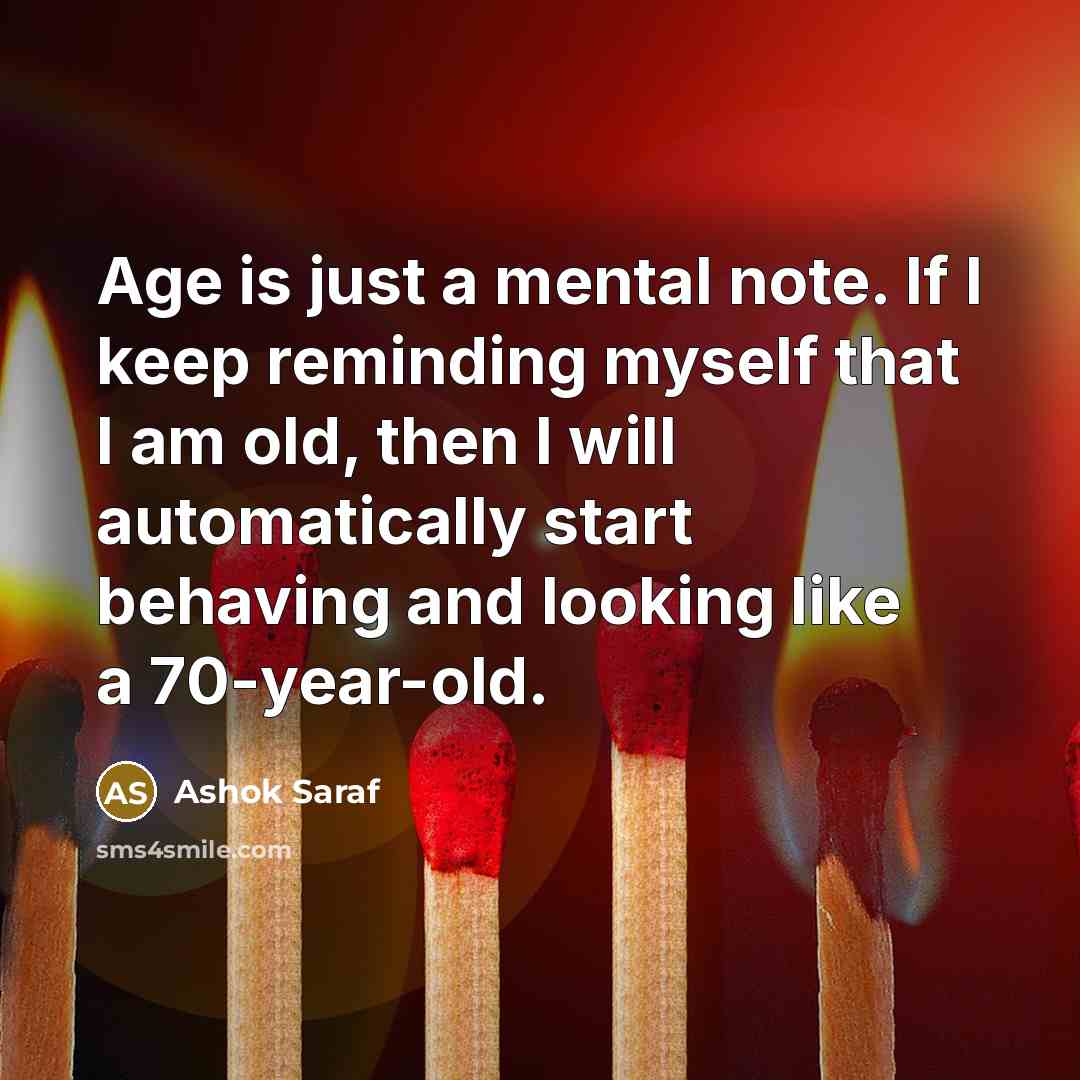“Age is just a mental note. If I keep reminding myself that I am old, then I will automatically start behaving and looking like a 70-year-old.” quote by Ashok Saraf
