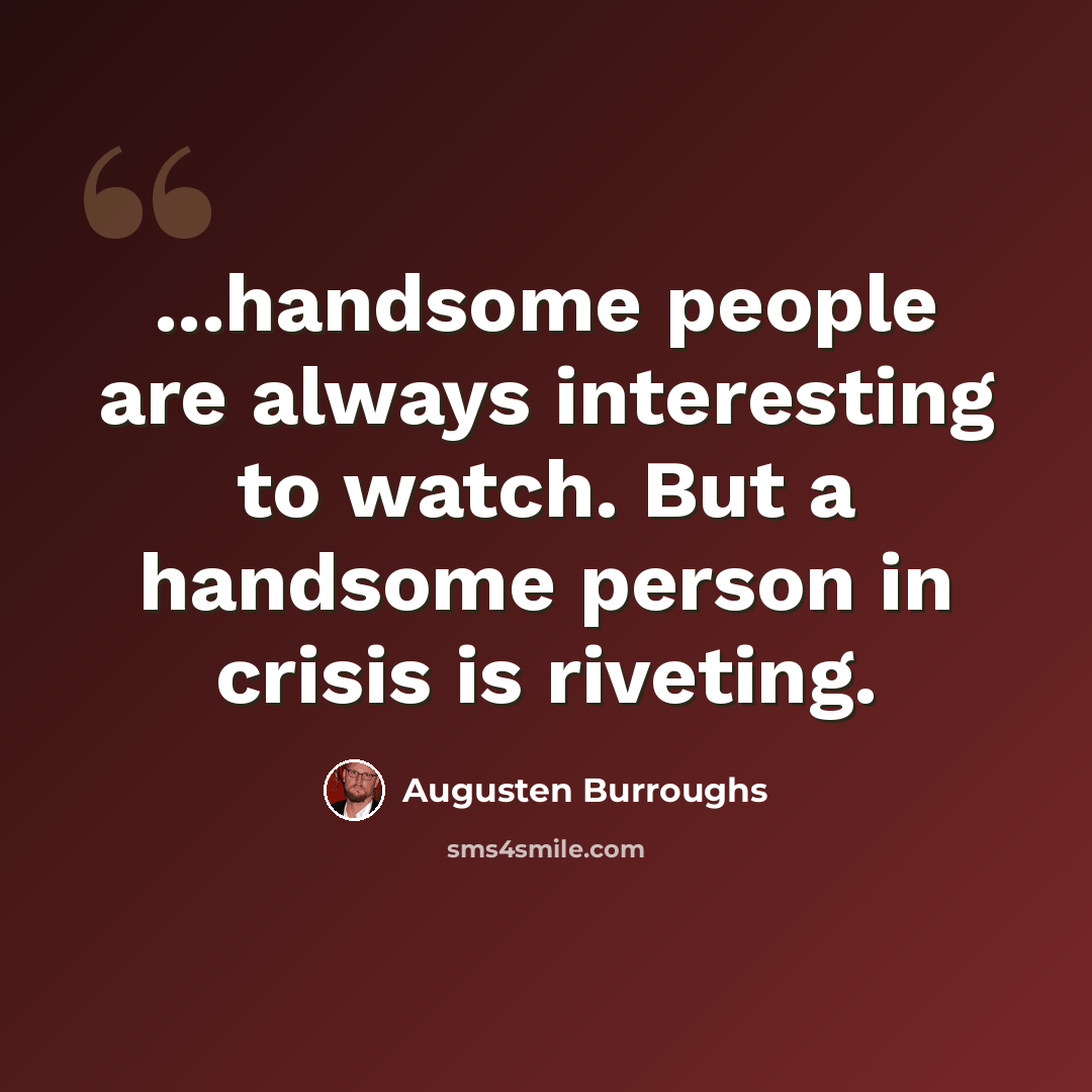 “...handsome people are always interesting to watch. But a handsome person in crisis is riveting.” quote by Augusten Burroughs