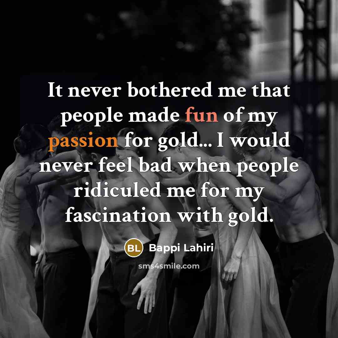 “It never bothered me that people made fun of my passion for gold... I would never feel bad when people ridiculed me for my fascination with gold.” quote by Bappi Lahiri