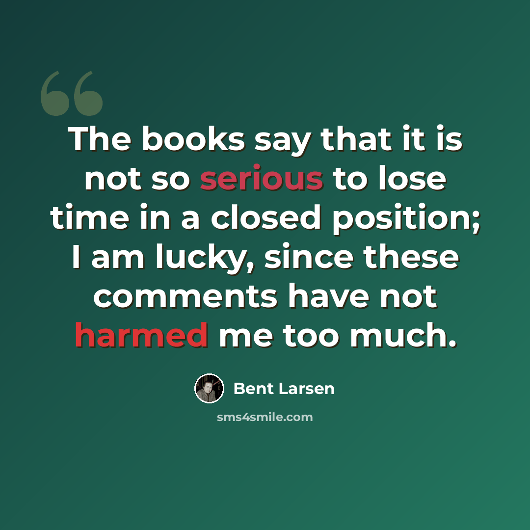 “The books say that it is not so serious to lose time in a closed position; I am lucky, since these comments have not harmed me too much.” quote by Bent Larsen