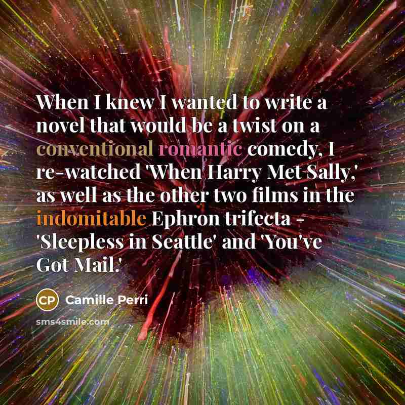 “When I knew I wanted to write a novel that would be a twist on a conventional romantic comedy, I re-watched 'When Harry Met Sally,' as well as the other two films in the indomitable Ephron trifecta - 'Sleepless in Seattle' and 'You've Got Mail.'” quote by Camille Perri