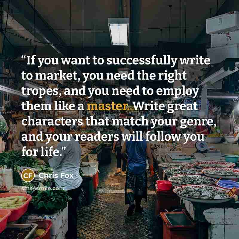“If you want to successfully write to market, you need the right tropes, and you need to employ them like a master. Write great characters that match your genre, and your readers will follow you for life.” quote by Chris Fox