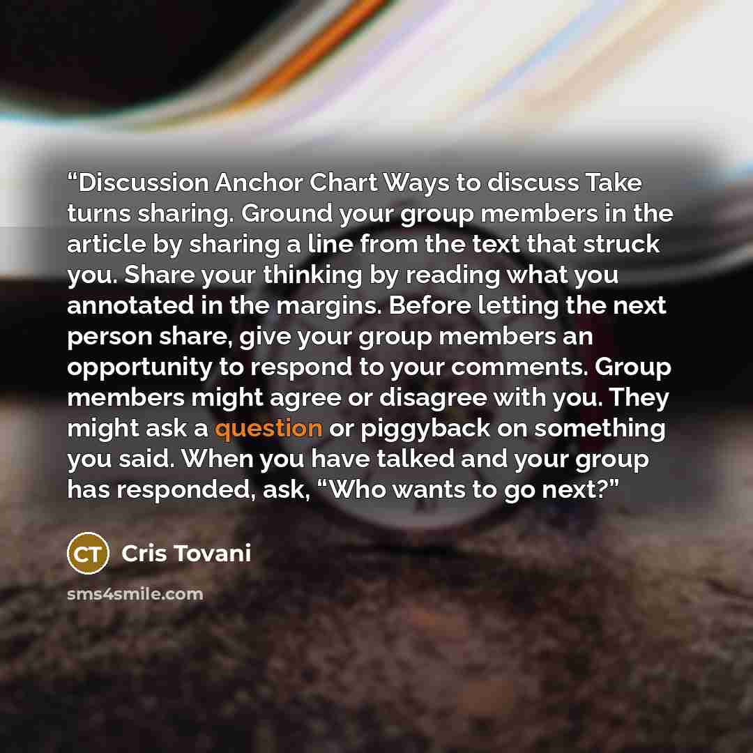 “Discussion Anchor Chart Ways to discuss Take turns sharing. Ground your group members in the article by sharing a line from the text that struck you. Share your thinking by reading what you annotated in the margins. Before letting the next person share, give your group members an opportunity to…” quote by Cris Tovani
