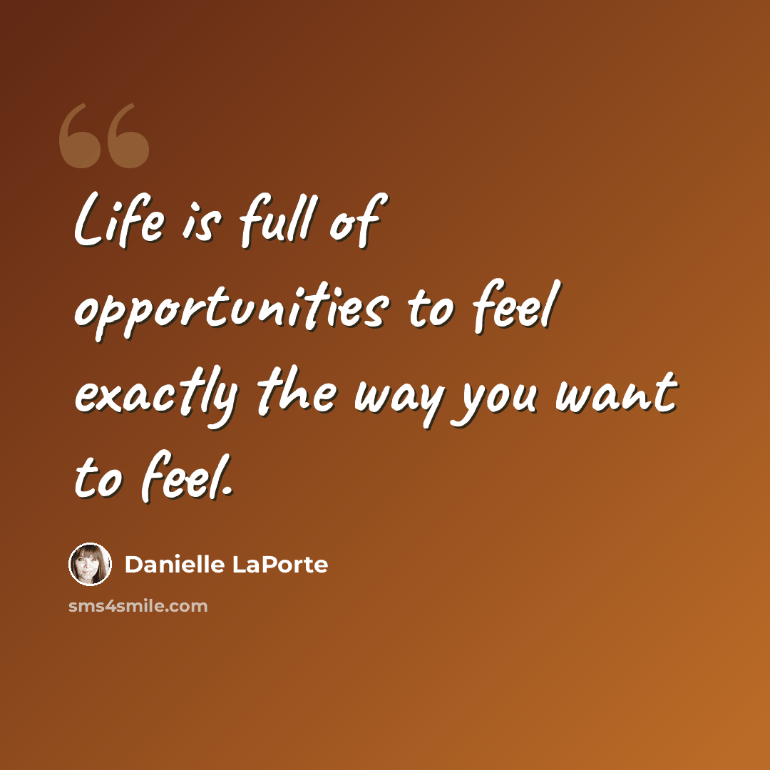 “Life is full of opportunities to feel exactly the way you want to feel.” quote by Danielle LaPorte