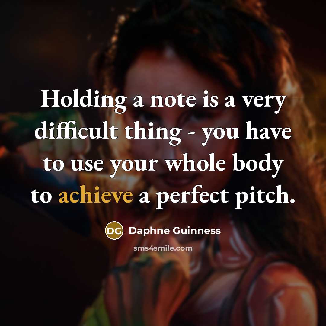 “Holding a note is a very difficult thing - you have to use your whole body to achieve a perfect pitch.” quote by Daphne Guinness