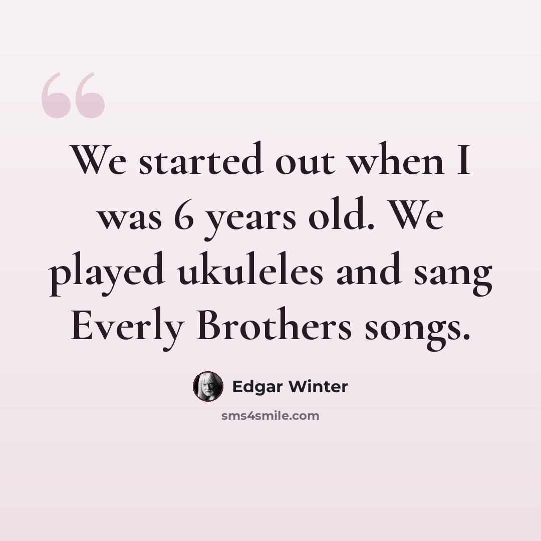 “We started out when I was 6 years old. We played ukuleles and sang Everly Brothers songs.” quote by Edgar Winter