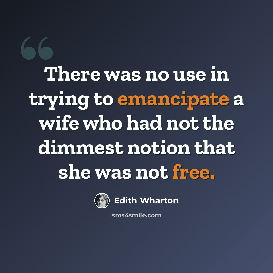 “There was no use in trying to emancipate a wife who had not the dimmest notion that she was not free.” quote by Edith Wharton