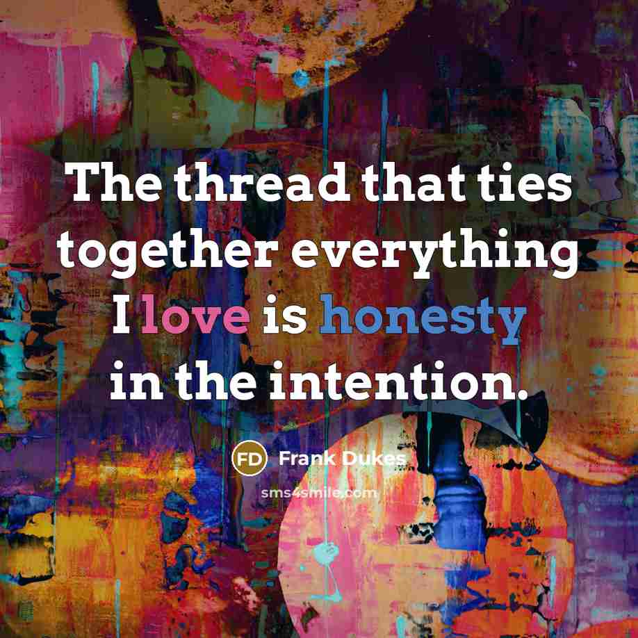 “The thread that ties together everything I love is honesty in the intention.” quote by Frank Dukes