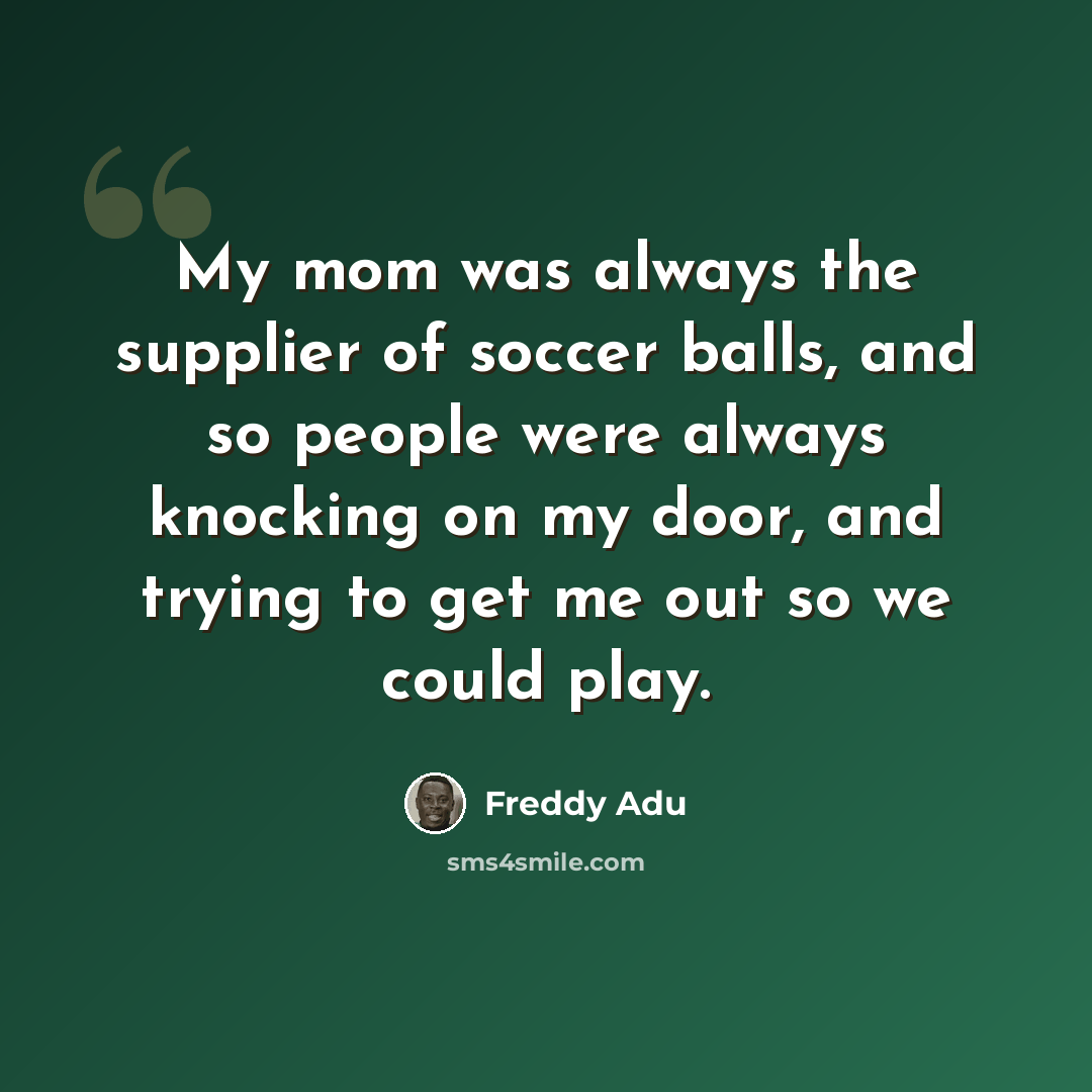 “My mom was always the supplier of soccer balls, and so people were always knocking on my door, and trying to get me out so we could play.” quote by Freddy Adu