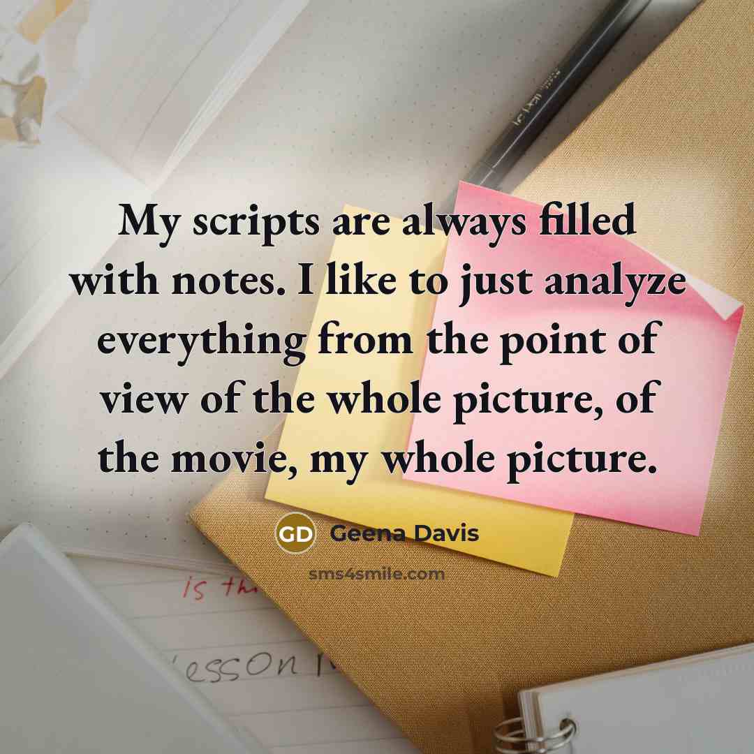 “My scripts are always filled with notes. I like to just analyze everything from the point of view of the whole picture, of the movie, my whole picture.” quote by Geena Davis