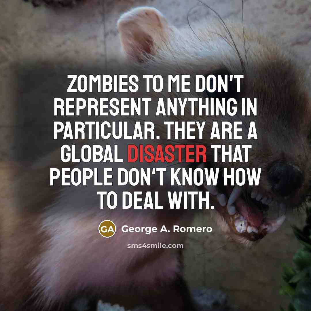 “Zombies to me don't represent anything in particular. They are a global disaster that people don't know how to deal with.” quote by George A. Romero