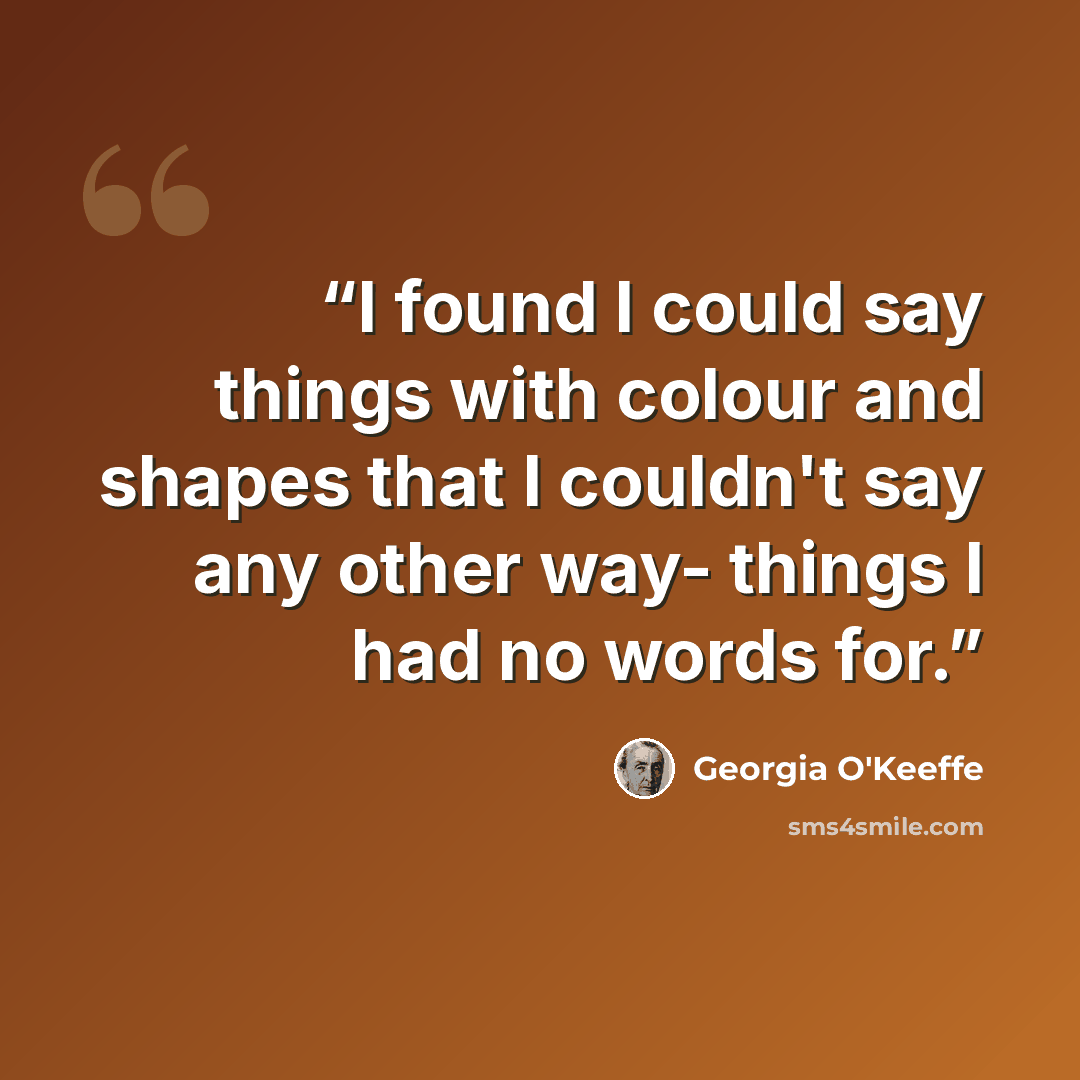 “I found I could say things with colour and shapes that I couldn't say any other way- things I had no words for.” quote by Georgia O'Keeffe