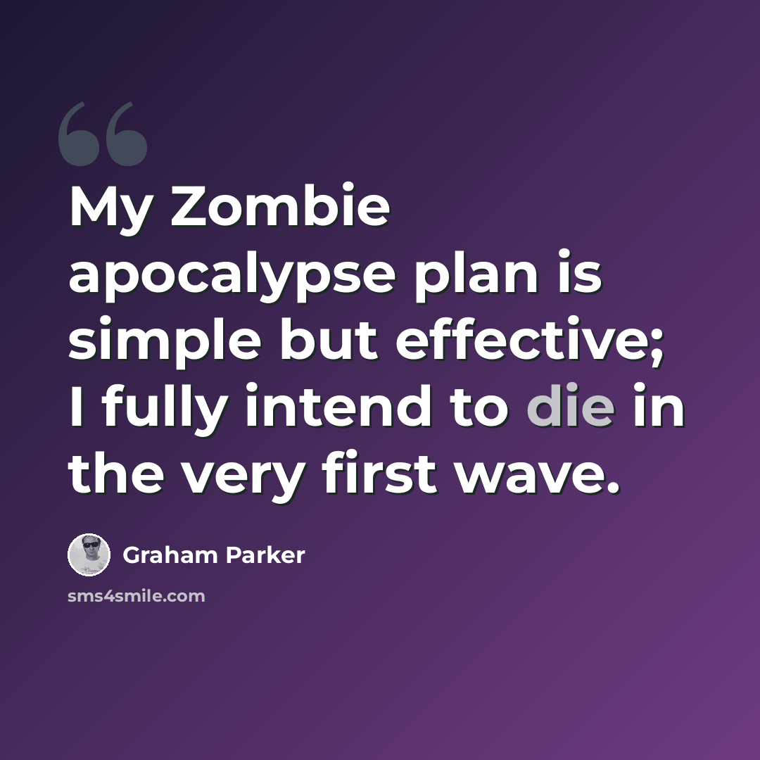 “My Zombie apocalypse plan is simple but effective; I fully intend to die in the very first wave.” quote by Graham Parker