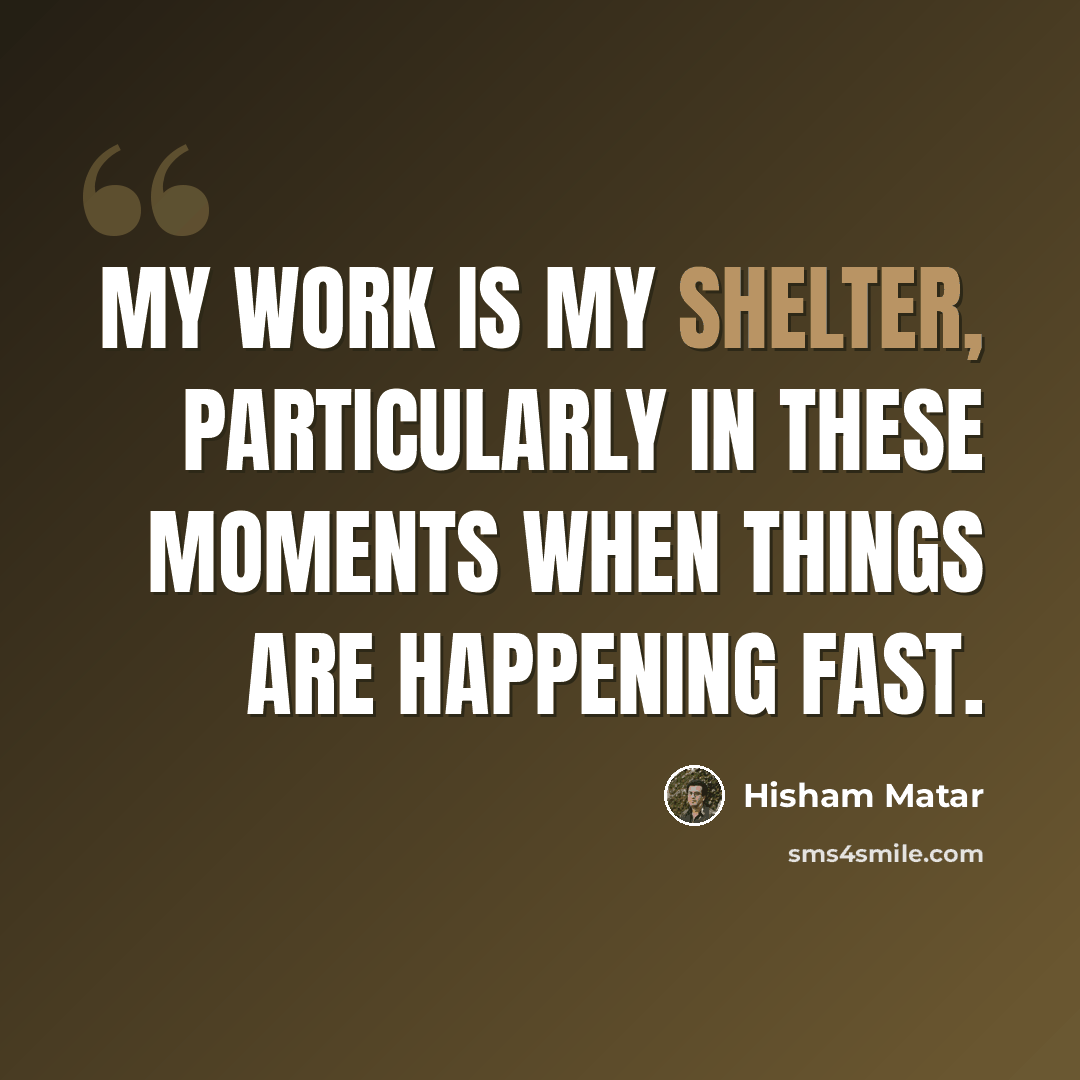 “My work is my shelter, particularly in these moments when things are happening fast.” quote by Hisham Matar