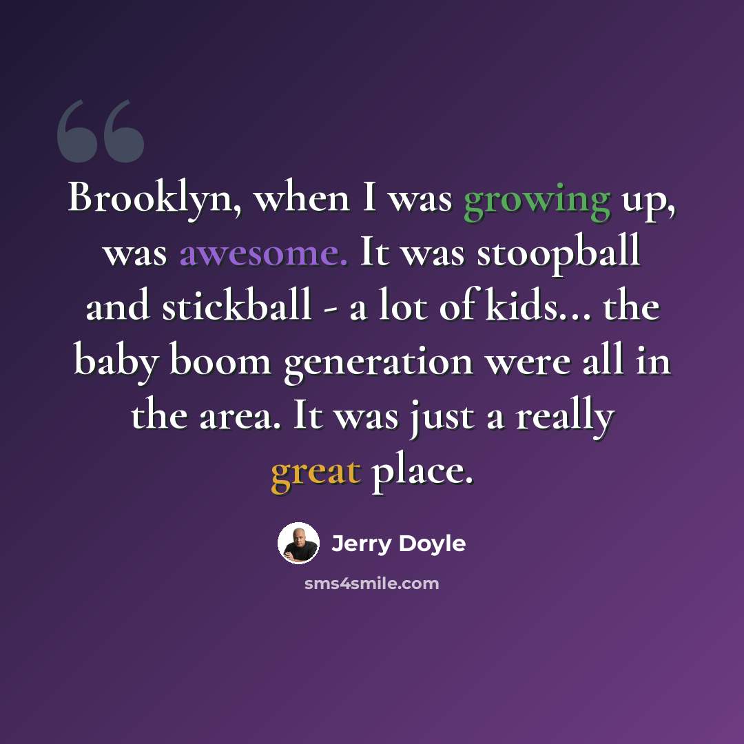 “Brooklyn, when I was growing up, was awesome. It was stoopball and stickball - a lot of kids... the baby boom generation were all in the area. It was just a really great place.” quote by Jerry Doyle