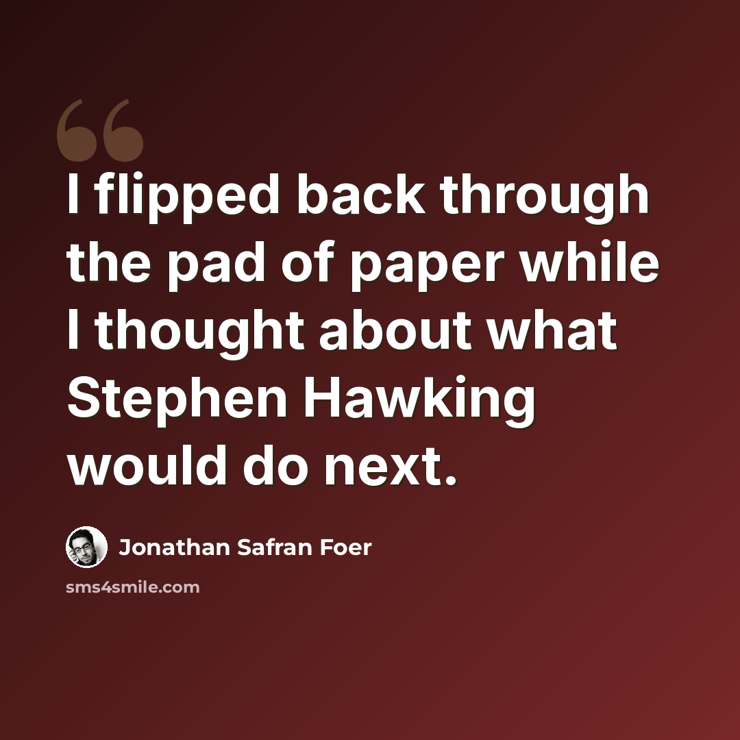 “I flipped back through the pad of paper while I thought about what Stephen Hawking would do next.” quote by Jonathan Safran Foer