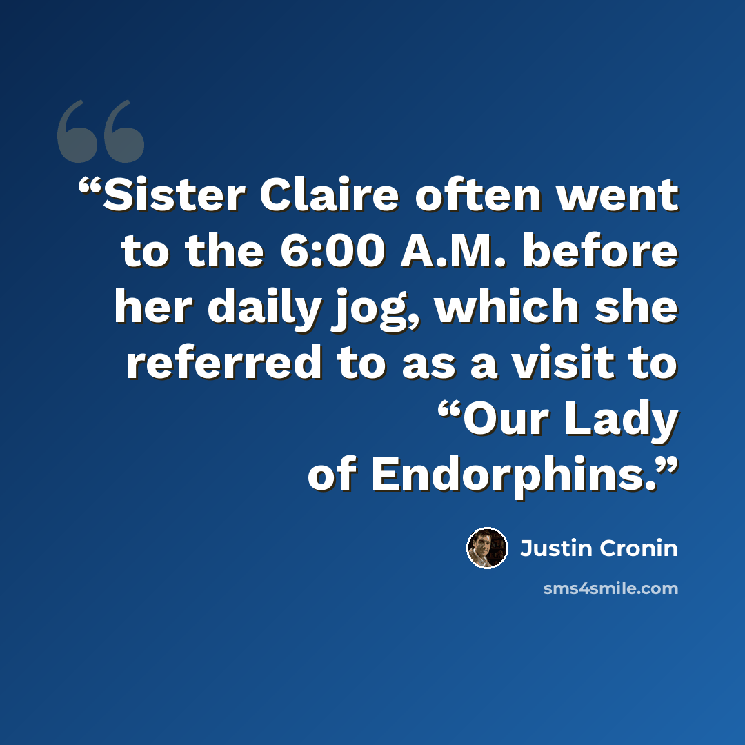 “Sister Claire often went to the 6:00 A.M. before her daily jog, which she referred to as a visit to “Our Lady of Endorphins.” quote by Justin Cronin