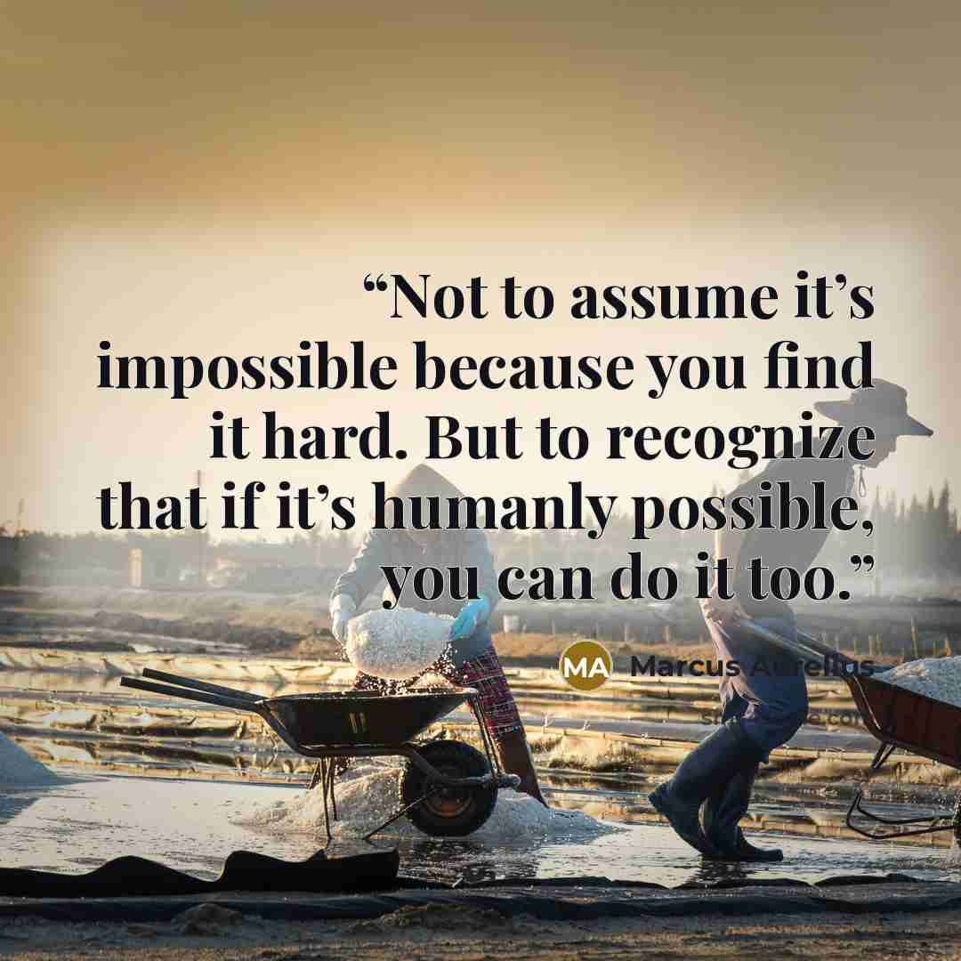 “Not to assume it’s impossible because you find it hard. But to recognize that if it’s humanly possible, you can do it too.” quote by Marcus Aurelius