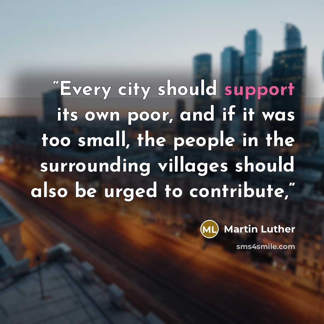 “Every city should support its own poor, and if it was too small, the people in the surrounding villages should also be urged to contribute,” quote by Martin Luther