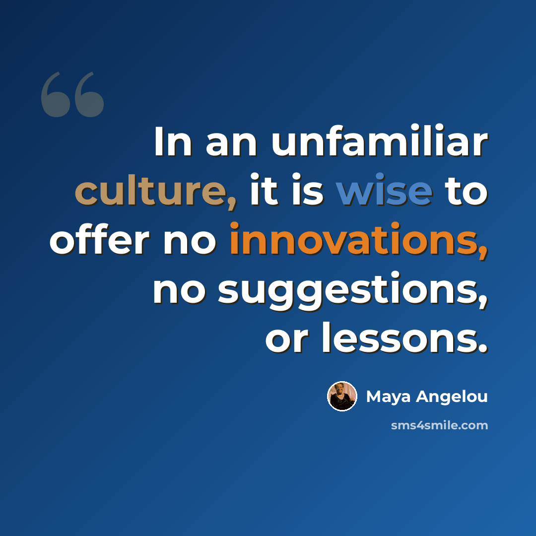 “In an unfamiliar culture, it is wise to offer no innovations, no suggestions, or lessons.” quote by Maya Angelou