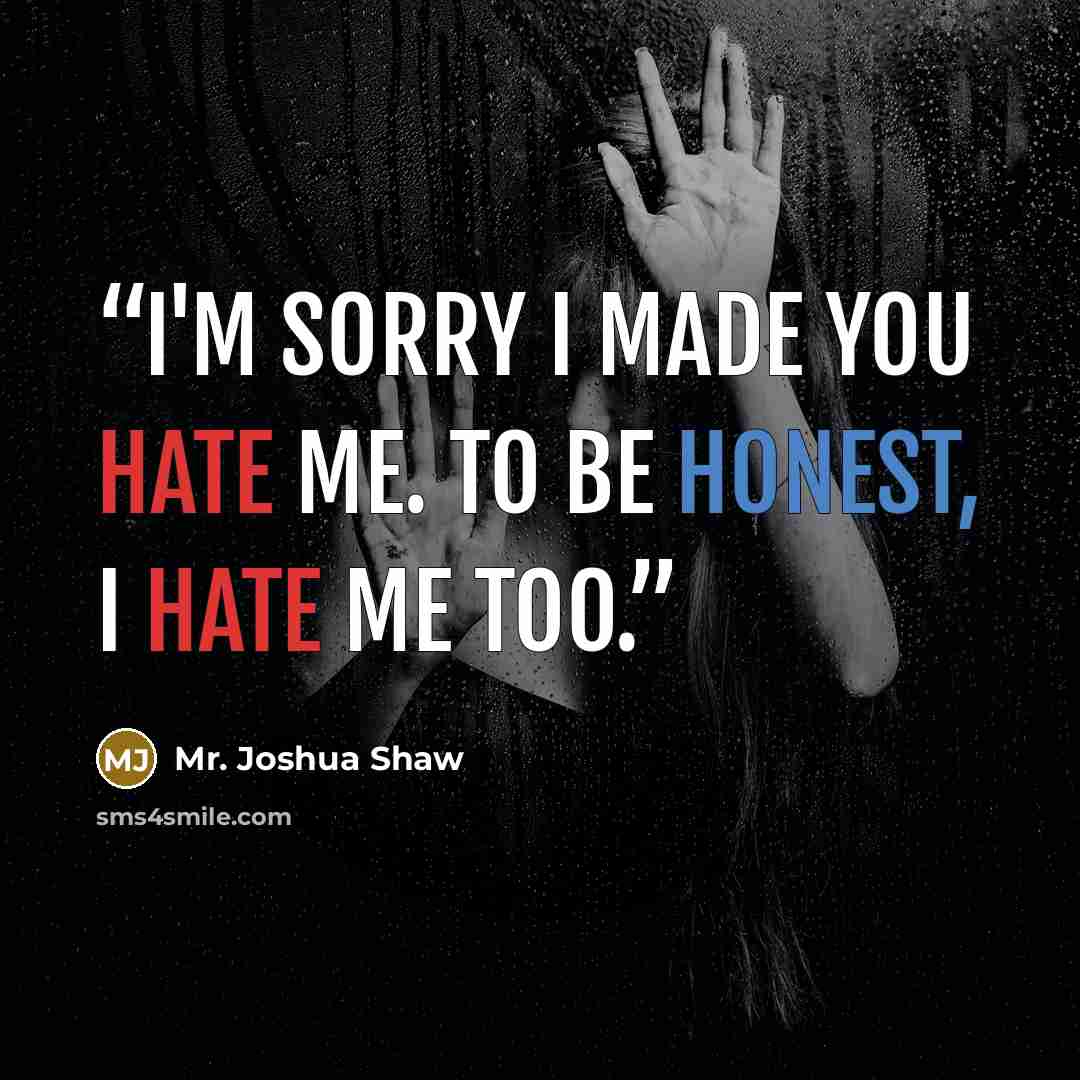 “I'm sorry I made you hate me. To be honest, I hate me too.” quote by Mr. Joshua Shaw