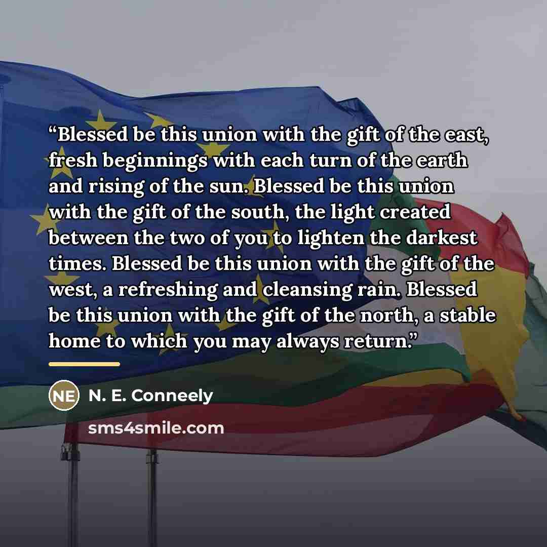 “Blessed be this union with the gift of the east, fresh beginnings with each turn of the earth and rising of the sun. Blessed be this union with the gift of the south, the light created between the two of you to lighten the darkest times. Blessed be this union with the gift of the west, a…” quote by N. E. Conneely