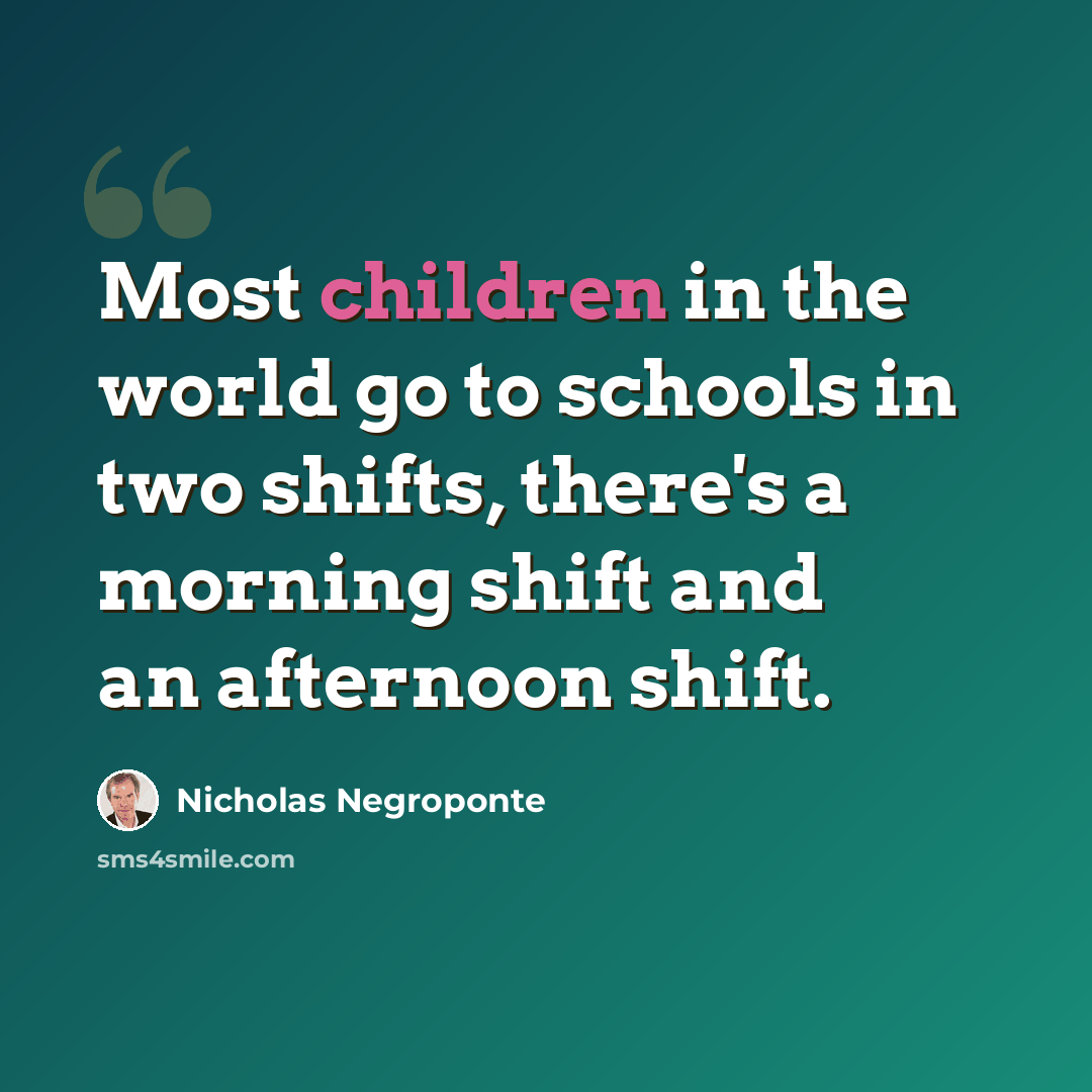 “Most children in the world go to schools in two shifts, there's a morning shift and an afternoon shift.” quote by Nicholas Negroponte
