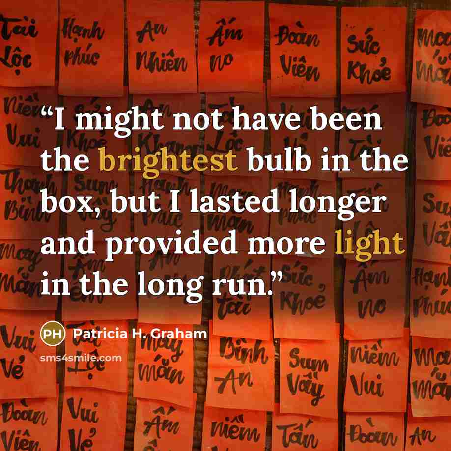 “I might not have been the brightest bulb in the box, but I lasted longer and provided more light in the long run.” quote by Patricia H. Graham